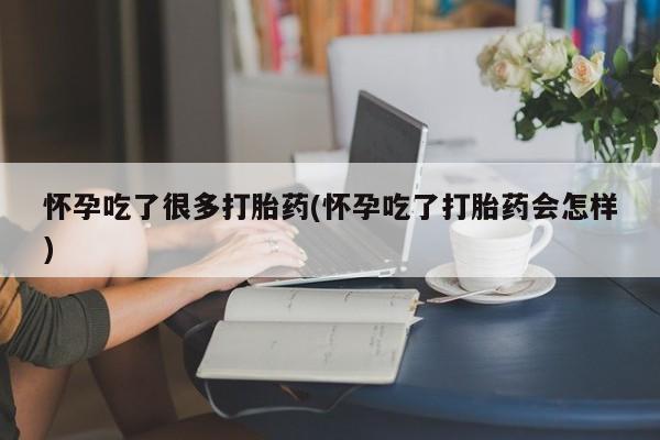 流产药怀孕吃了很多打胎药(怀孕吃了打胎药会怎样)