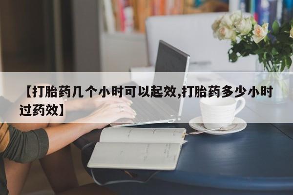 流产药【打胎药几个小时可以起效,打胎药多少小时过药效】