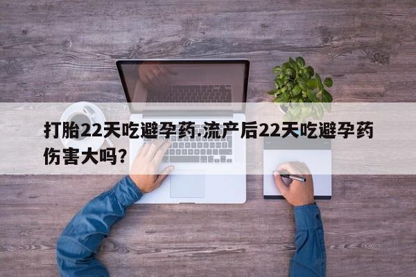 流产药打胎22天吃避孕药.流产后22天吃避孕药伤害大吗？