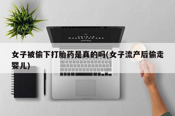 流产药女子被偷下打胎药是真的吗(女子流产后偷走婴儿)