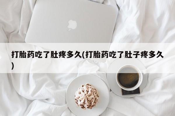 流产药打胎药吃了肚疼多久(打胎药吃了肚子疼多久)