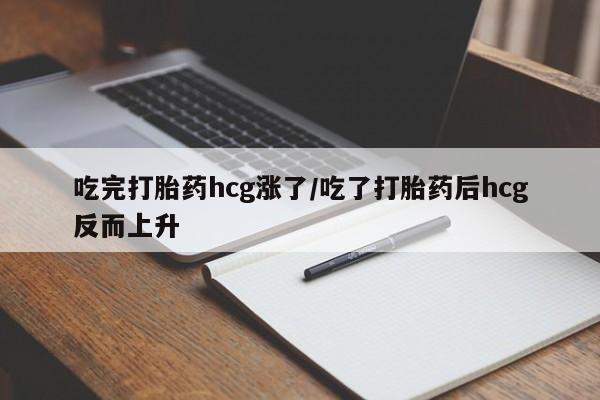 流产药吃完打胎药hcg涨了/吃了打胎药后hcg反而上升