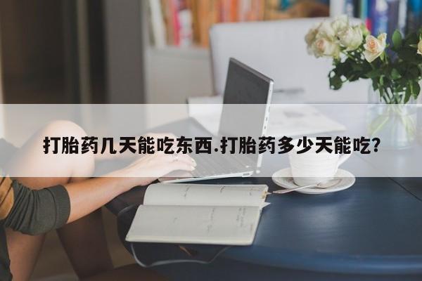 流产药打胎药几天能吃东西.打胎药多少天能吃？