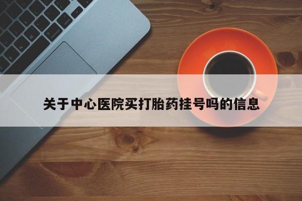 流产药关于中心医院买打胎药挂号吗的信息