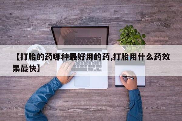 流产药【打胎的药哪种最好用的药,打胎用什么药效果最快】
