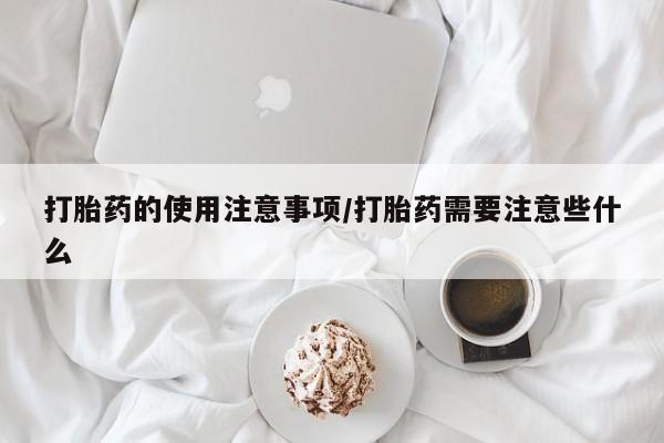 流产药打胎药的使用注意事项/打胎药需要注意些什么