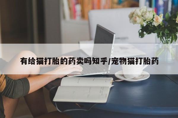 流产药有给猫打胎的药卖吗知乎/宠物猫打胎药