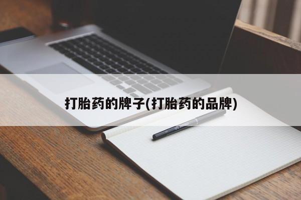 流产药打胎药的牌子(打胎药的品牌)