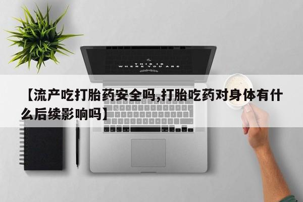 流产药【流产吃打胎药安全吗,打胎吃药对身体有什么后续影响吗】
