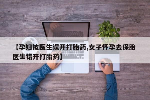 流产药【孕妇被医生误开打胎药,女子怀孕去保胎 医生错开打胎药】