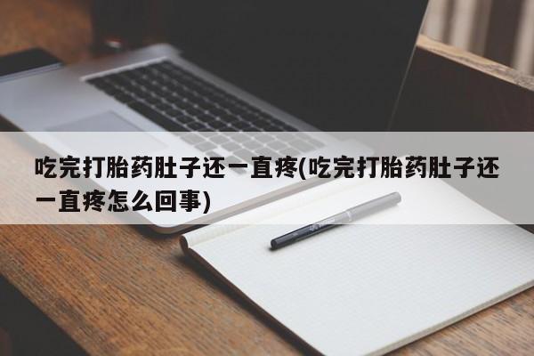 流产药吃完打胎药肚子还一直疼(吃完打胎药肚子还一直疼怎么回事)