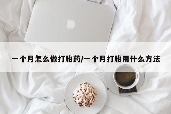 流产药一个月怎么做打胎药/一个月打胎用什么方法