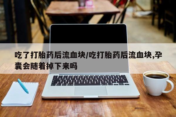 流产药吃了打胎药后流血块/吃打胎药后流血块,孕囊会随着掉下来吗