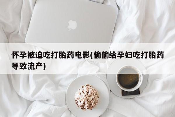 流产药怀孕被迫吃打胎药电影(偷偷给孕妇吃打胎药导致流产)