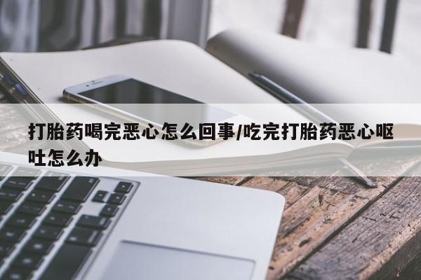 流产药打胎药喝完恶心怎么回事/吃完打胎药恶心呕吐怎么办