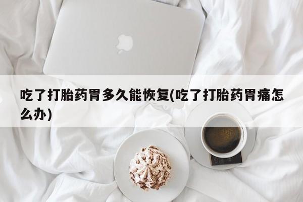 流产药吃了打胎药胃多久能恢复(吃了打胎药胃痛怎么办)