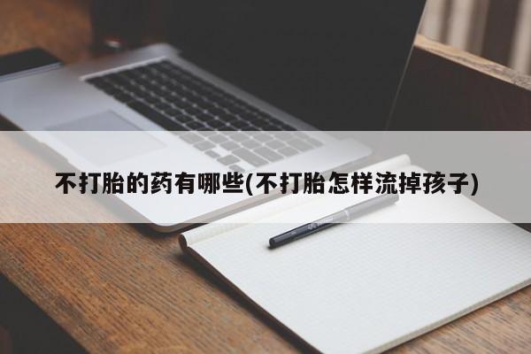 流产药不打胎的药有哪些(不打胎怎样流掉孩子)