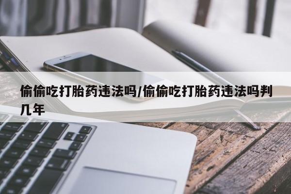 流产药偷偷吃打胎药违法吗/偷偷吃打胎药违法吗判几年