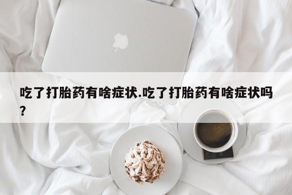 流产药吃了打胎药有啥症状.吃了打胎药有啥症状吗？