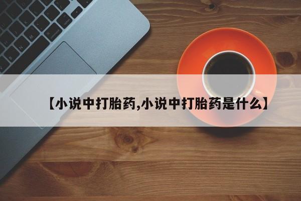 流产药【小说中打胎药,小说中打胎药是什么】