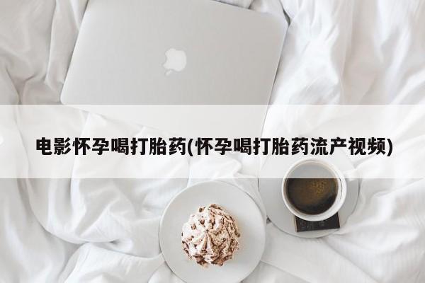 流产药电影怀孕喝打胎药(怀孕喝打胎药流产视频)