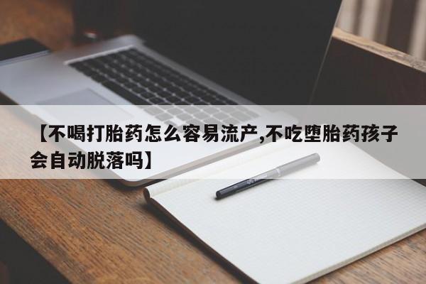 流产药【不喝打胎药怎么容易流产,不吃堕胎药孩子会自动脱落吗】