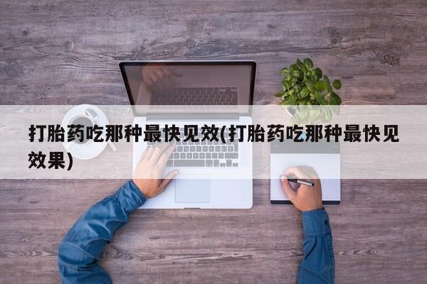 流产药打胎药吃那种最快见效(打胎药吃那种最快见效果)