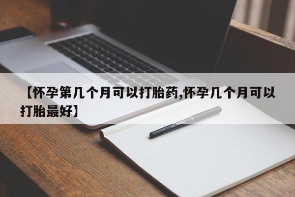 流产药【怀孕第几个月可以打胎药,怀孕几个月可以打胎最好】