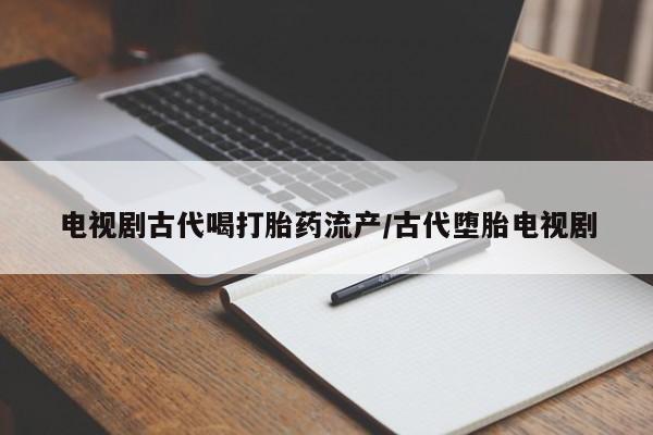 流产药电视剧古代喝打胎药流产/古代堕胎电视剧
