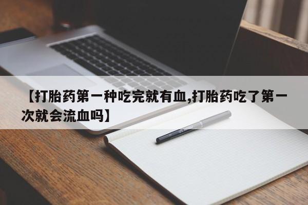 流产药【打胎药第一种吃完就有血,打胎药吃了第一次就会流血吗】