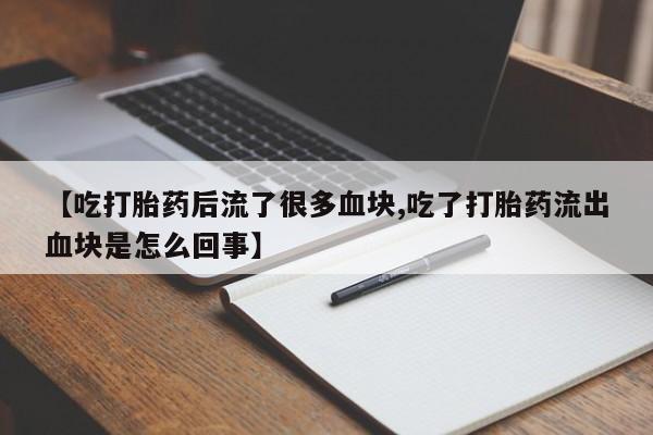 流产药【吃打胎药后流了很多血块,吃了打胎药流出血块是怎么回事】