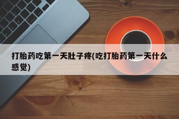流产药打胎药吃第一天肚子疼(吃打胎药第一天什么感觉)