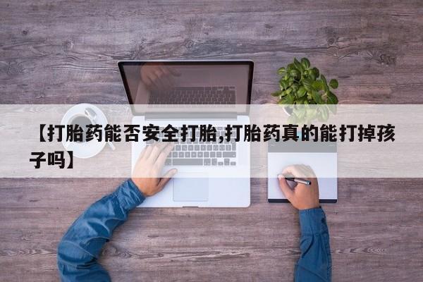 流产药【打胎药能否安全打胎,打胎药真的能打掉孩子吗】