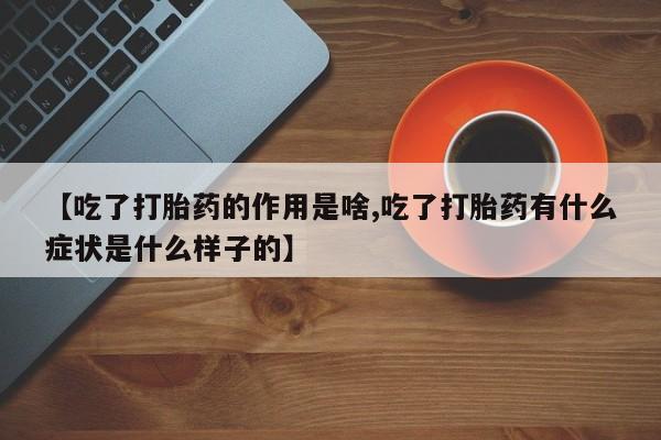 流产药【吃了打胎药的作用是啥,吃了打胎药有什么症状是什么样子的】