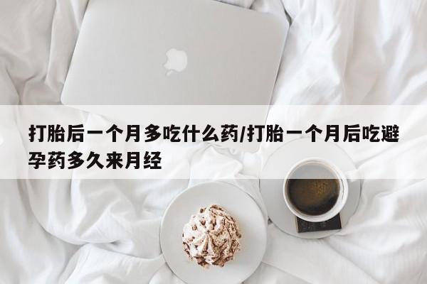 流产药打胎后一个月多吃什么药/打胎一个月后吃避孕药多久来月经