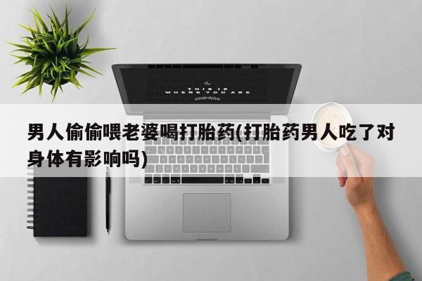 流产药男人偷偷喂老婆喝打胎药(打胎药男人吃了对身体有影响吗)