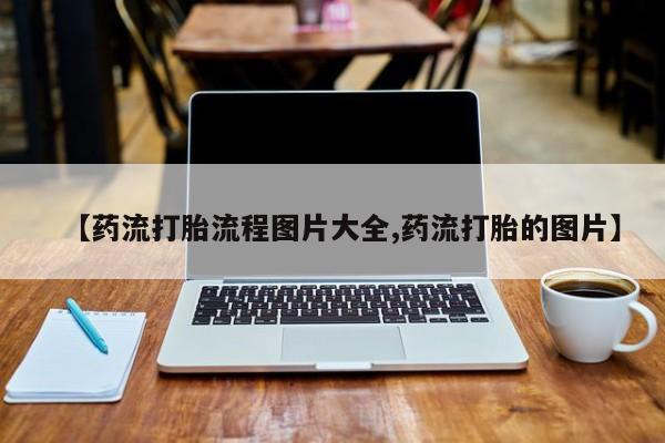 流产药【药流打胎流程图片大全,药流打胎的图片】
