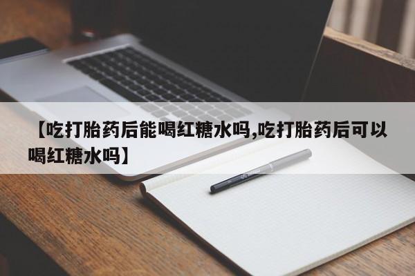 流产药【吃打胎药后能喝红糖水吗,吃打胎药后可以喝红糖水吗】