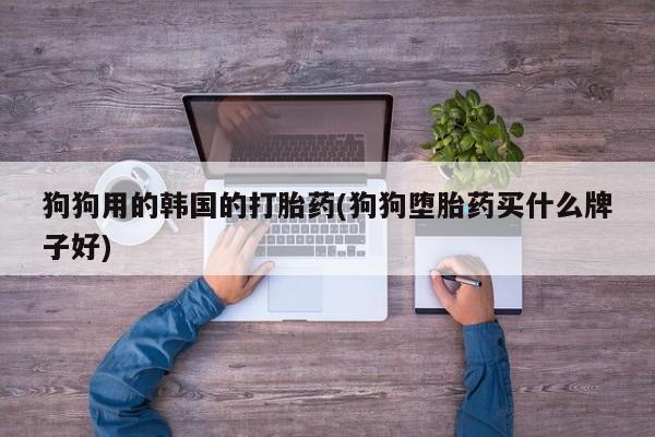 流产药狗狗用的韩国的打胎药(狗狗堕胎药买什么牌子好)