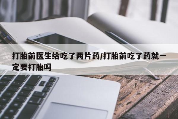 流产药打胎前医生给吃了两片药/打胎前吃了药就一定要打胎吗