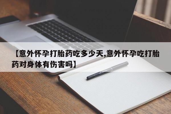 流产药【意外怀孕打胎药吃多少天,意外怀孕吃打胎药对身体有伤害吗】
