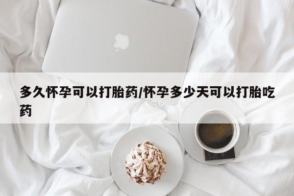 流产药多久怀孕可以打胎药/怀孕多少天可以打胎吃药