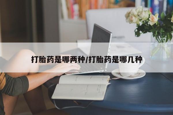 流产药打胎药是哪两种/打胎药是哪几种