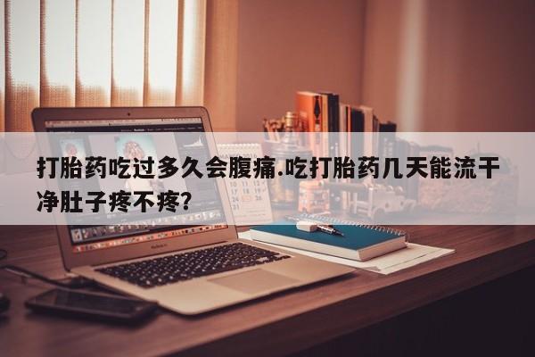 流产药打胎药吃过多久会腹痛.吃打胎药几天能流干净肚子疼不疼？