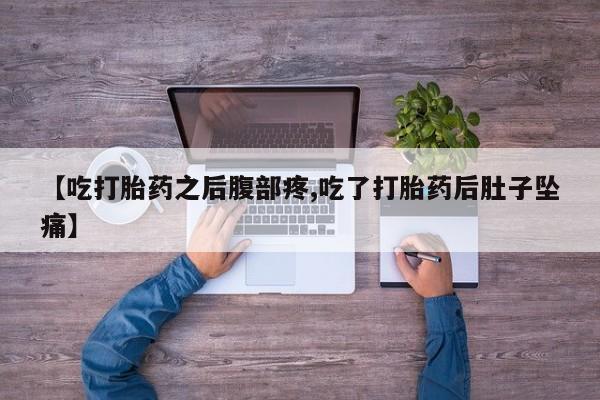 流产药【吃打胎药之后腹部疼,吃了打胎药后肚子坠痛】