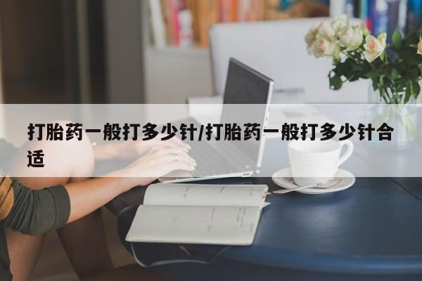 流产药打胎药一般打多少针/打胎药一般打多少针合适