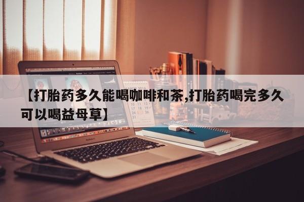 流产药【打胎药多久能喝咖啡和茶,打胎药喝完多久可以喝益母草】