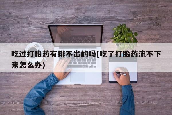 流产药吃过打胎药有排不出的吗(吃了打胎药流不下来怎么办)