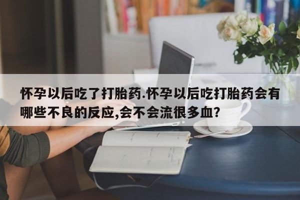 流产药怀孕以后吃了打胎药.怀孕以后吃打胎药会有哪些不良的反应,会不会流很多血？