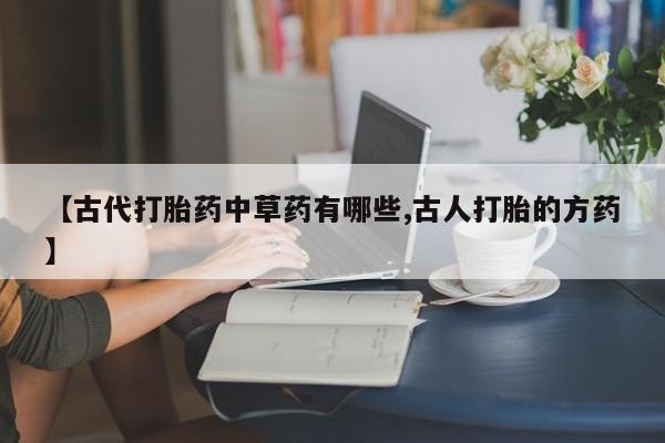 流产药【古代打胎药中草药有哪些,古人打胎的方药】